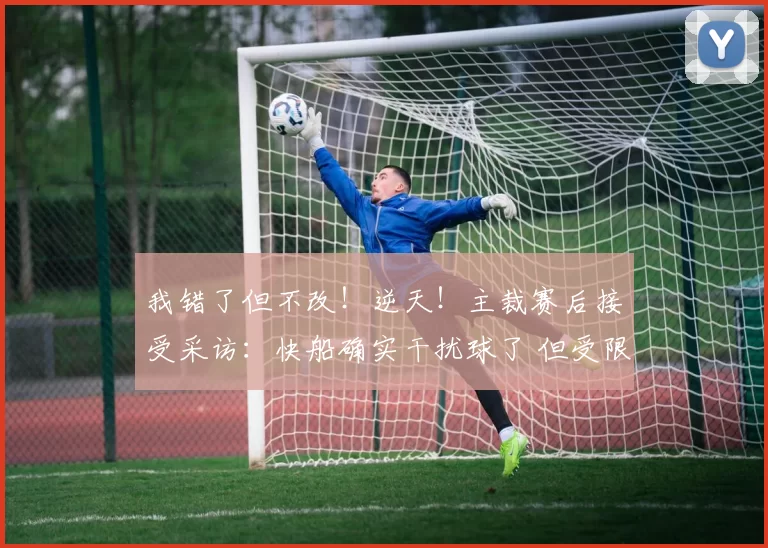 我错了但不改！逆天！主裁赛后接受采访：快船确实干扰球了 但受限于规则当时无法回放审核