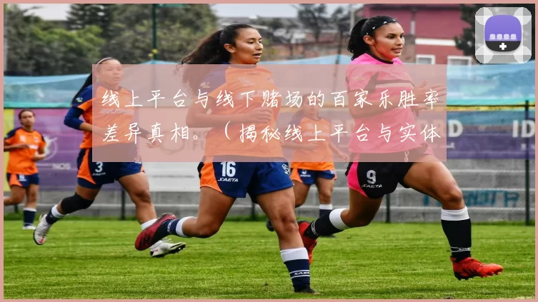 线上平台与线下赌场的百家乐胜率差异真相。（揭秘线上平台与实体赌场之间的百家乐胜率差异）