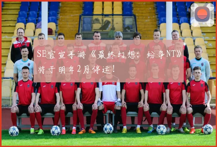 SE官宣手游《最终幻想：纷争NT》将于明年2月停运！
