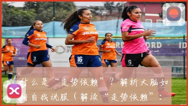 什么是“走势依赖”？解析大脑如何自我说服（解读“走势依赖”：大脑如何一步步说服自己）