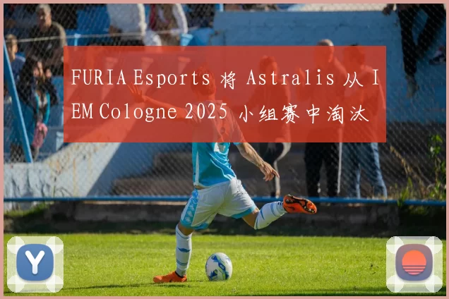 FURIA Esports 将 Astralis 从 IEM Cologne 2025 小组赛中淘汰