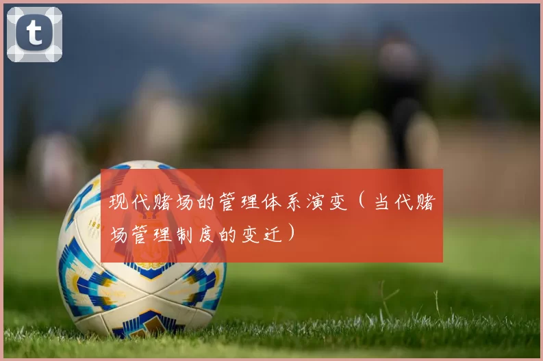 现代赌场的管理体系演变（当代赌场管理制度的变迁）