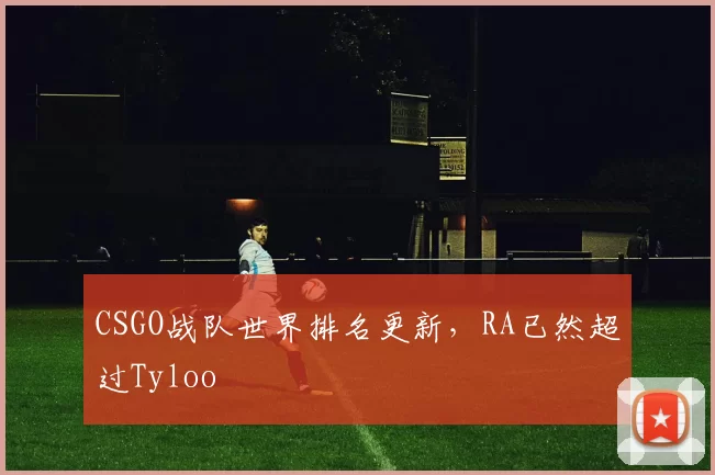 CSGO战队世界排名更新，RA已然超过Tyloo