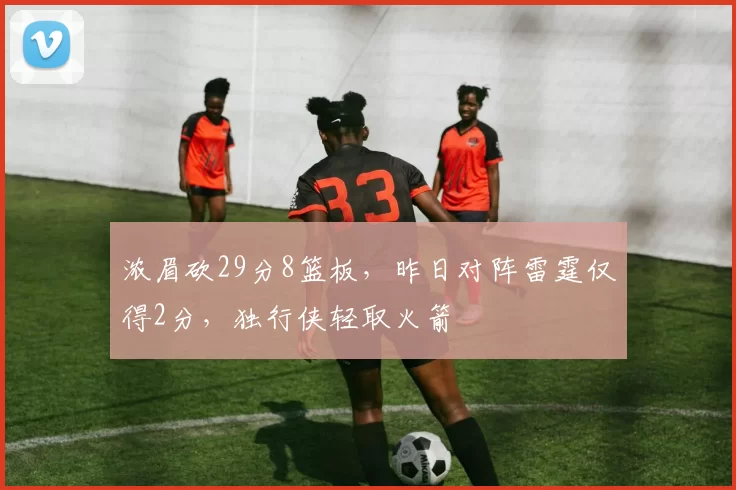 浓眉砍29分8篮板，昨日对阵雷霆仅得2分，独行侠轻取火箭