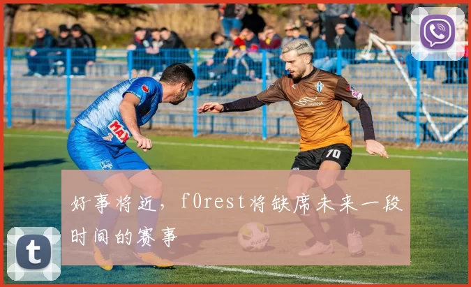 好事将近，f0rest将缺席未来一段时间的赛事