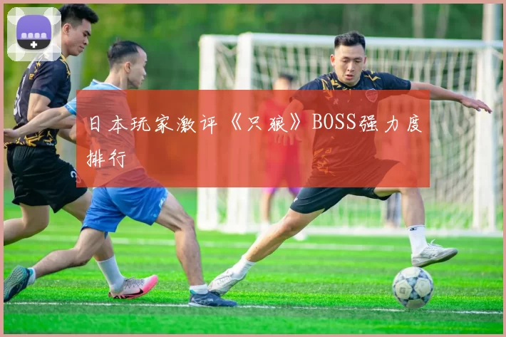 日本玩家激评《只狼》BOSS强力度排行