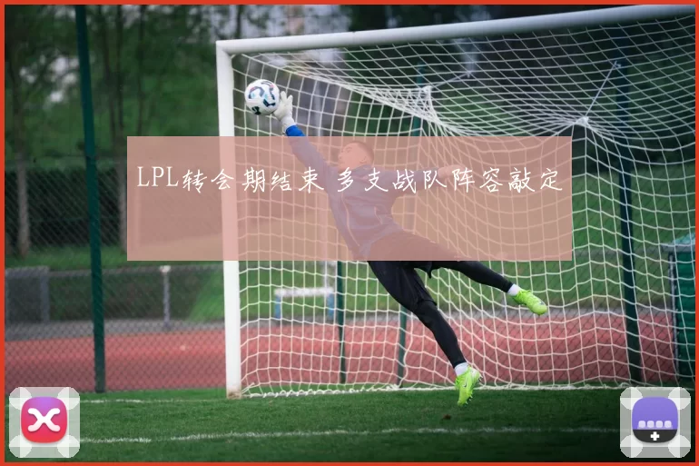 LPL转会期结束 多支战队阵容敲定