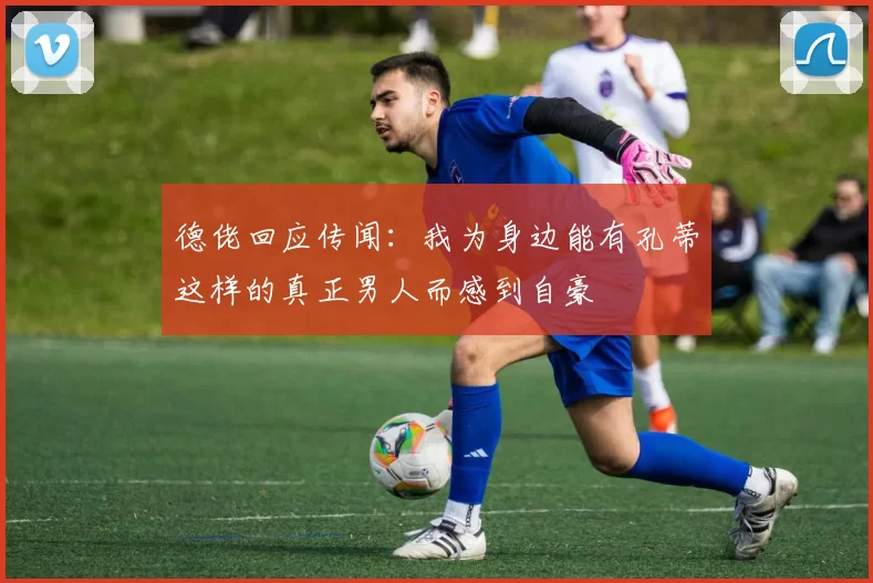 德佬回应传闻：我为身边能有孔蒂这样的真正男人而感到自豪