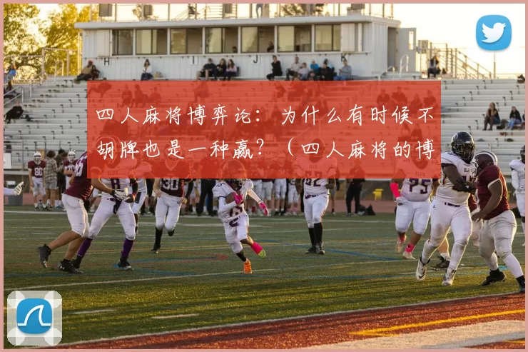 四人麻将博弈论：为什么有时候不胡牌也是一种赢？（四人麻将的博弈思维：为何放弃胡牌也可能是胜招？）