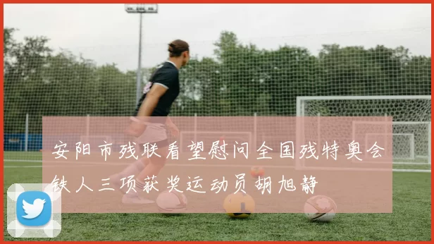 安阳市残联看望慰问全国残特奥会铁人三项获奖运动员胡旭静