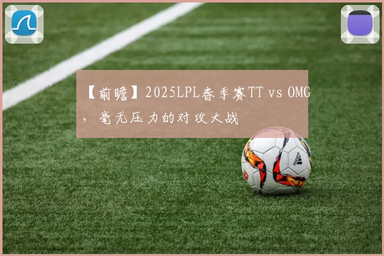 【前瞻】2025LPL春季赛TT vs OMG，毫无压力的对攻大战