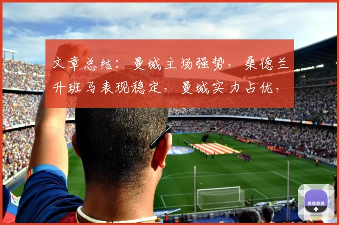 文章总结：曼城主场强势，桑德兰升班马表现稳定，曼城实力占优，但比赛难度大。