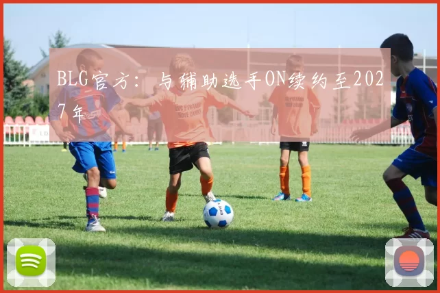 BLG官方：与辅助选手ON续约至2027年