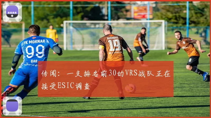 传闻：一支排名前30的VRS战队正在接受ESIC调查