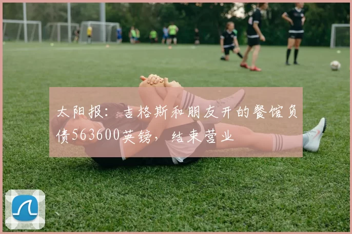 太阳报：吉格斯和朋友开的餐馆负债563600英镑，结束营业