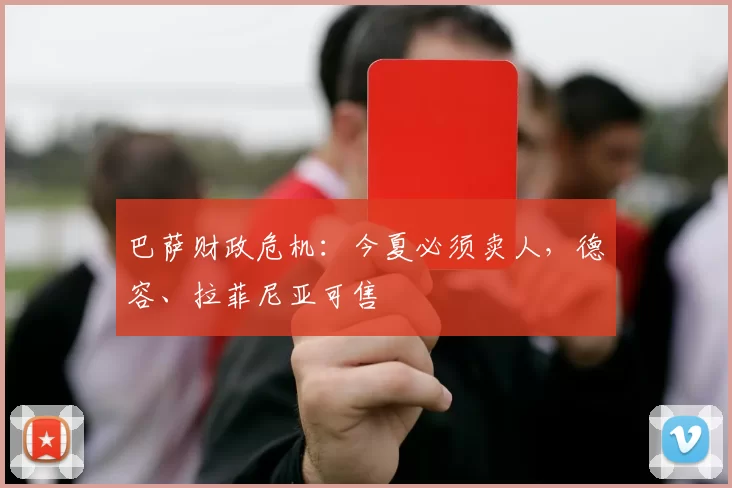 巴萨财政危机：今夏必须卖人，德容、拉菲尼亚可售