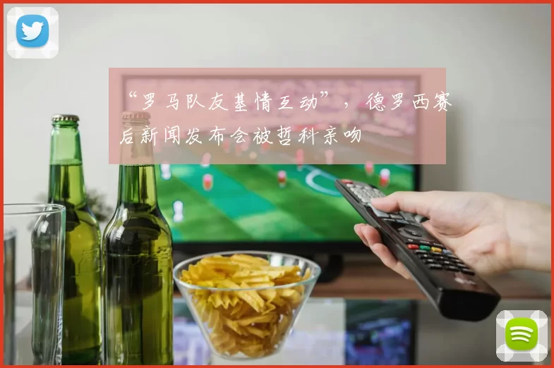 “罗马队友基情互动”，德罗西赛后新闻发布会被哲科亲吻