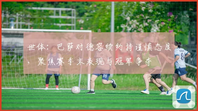 世体：巴萨对德容续约持谨慎态度，聚焦赛季末表现与冠军争夺
