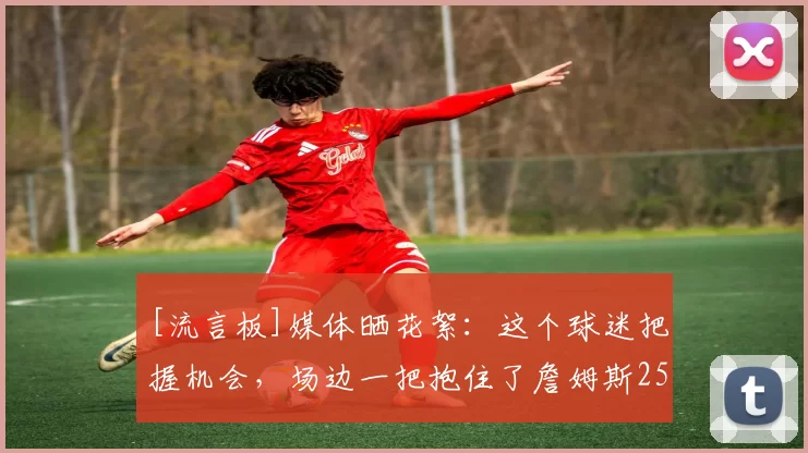 [流言板]媒体晒花絮：这个球迷把握机会，场边一把抱住了詹姆斯25亮97回复