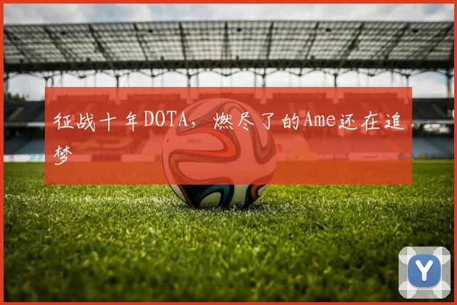 征战十年DOTA，燃尽了的Ame还在追梦