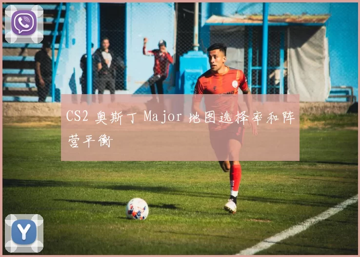 CS2 奥斯丁 Major 地图选择率和阵营平衡