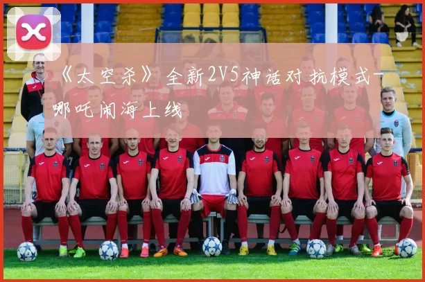 《太空杀》全新2V5神话对抗模式-哪吒闹海上线