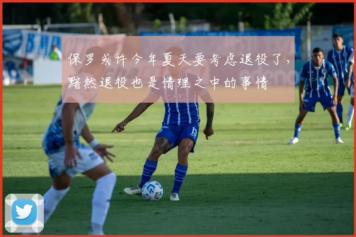 保罗或许今年夏天要考虑退役了，黯然退役也是情理之中的事情