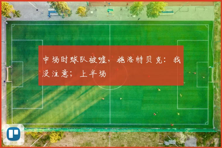 中场时球队被嘘，施洛特贝克：我没注意；上半场