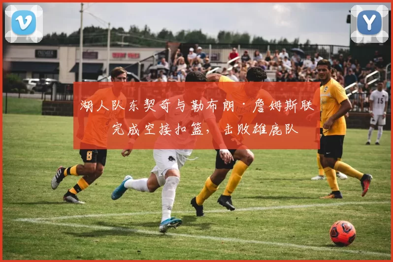 湖人队东契奇与勒布朗·詹姆斯联手完成空接扣篮，击败雄鹿队