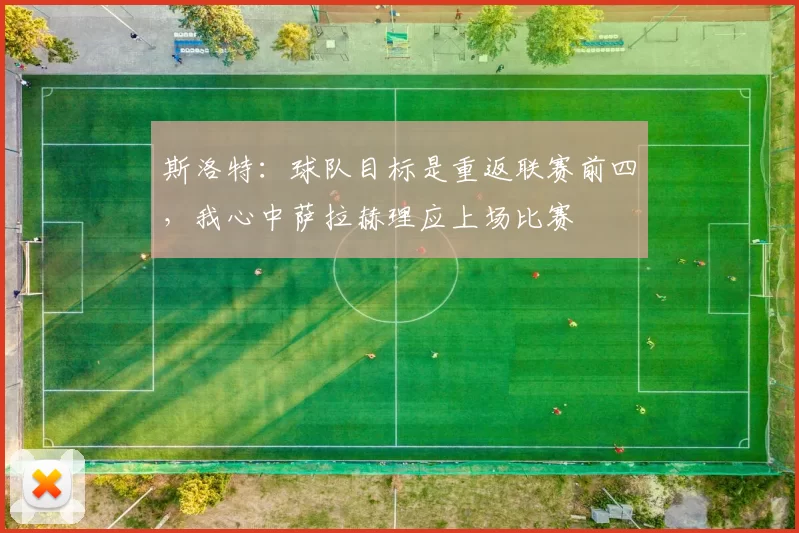 斯洛特：球队目标是重返联赛前四，我心中萨拉赫理应上场比赛