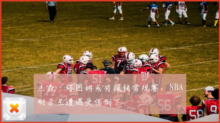 杰森·塔图姆或将报销常规赛，NBA耐杀王遭遇受伤倒下