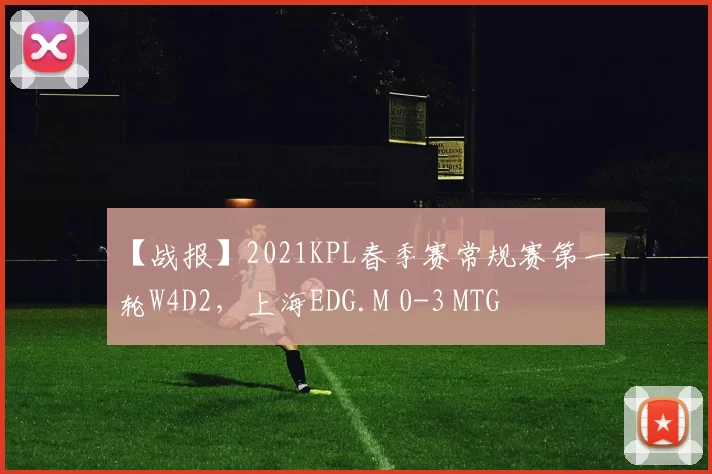 【战报】2021KPL春季赛常规赛第一轮W4D2，上海EDG.M 0-3 MTG