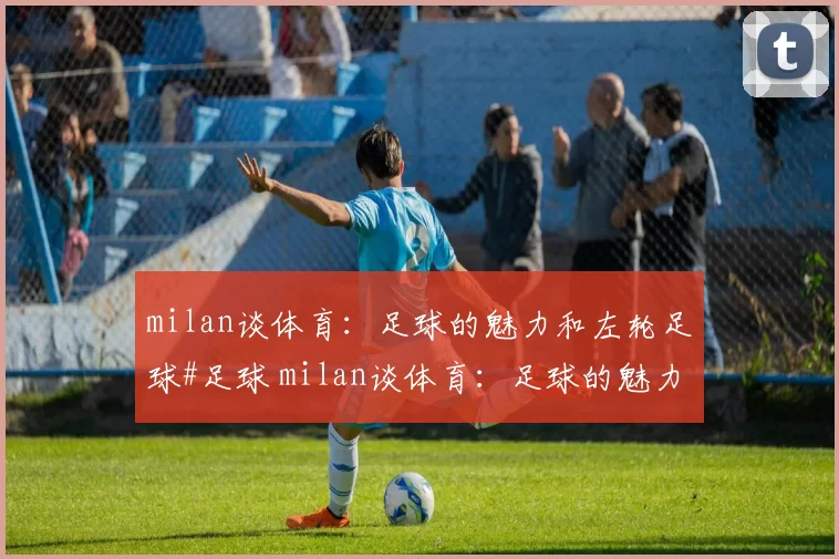 milan谈体育：足球的魅力和左轮足球#足球 milan谈体育：足球的魅力和左轮足球#足球
