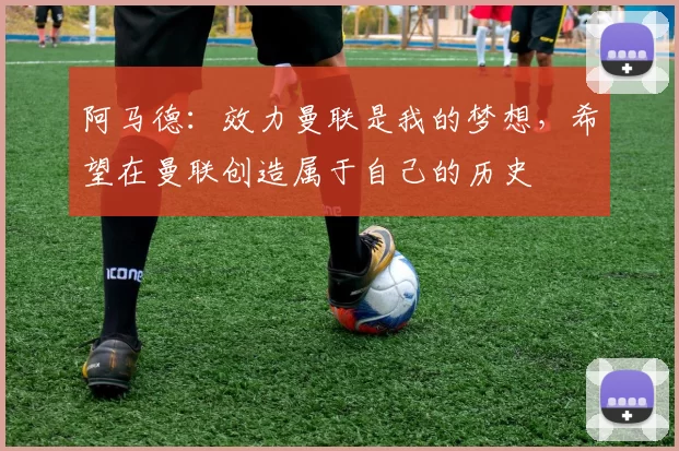 阿马德：效力曼联是我的梦想，希望在曼联创造属于自己的历史