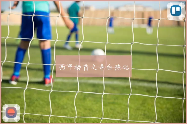 西甲榜首之争白热化