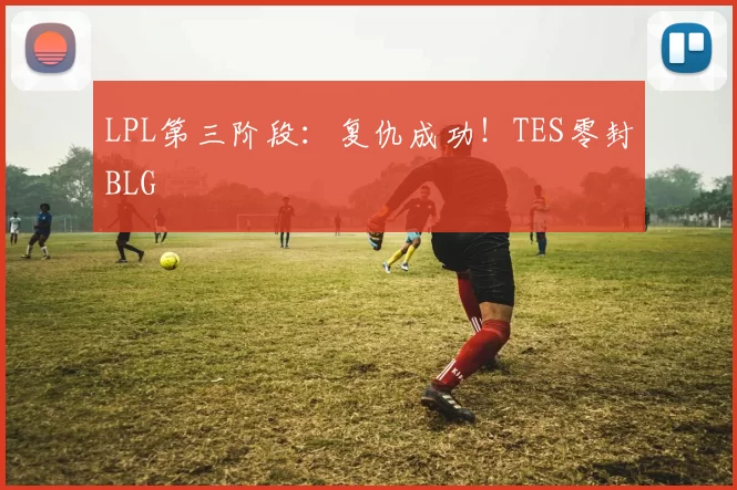 LPL第三阶段：复仇成功！TES零封BLG