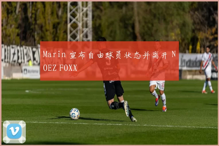 Marin 宣布自由球员状态并离开 NOEZ FOXX