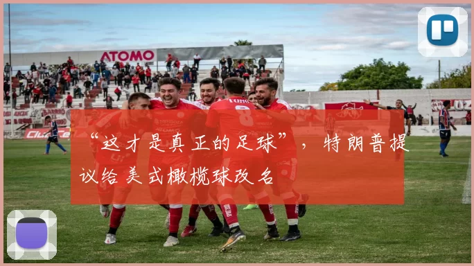 “这才是真正的足球”，特朗普提议给美式橄榄球改名