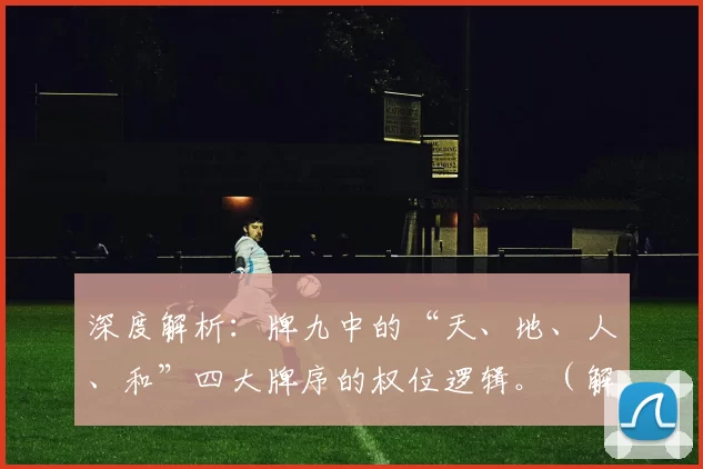 深度解析：牌九中的“天、地、人、和”四大牌序的权位逻辑。（解构牌九：“天、地、人、和”四序的权位秩序）