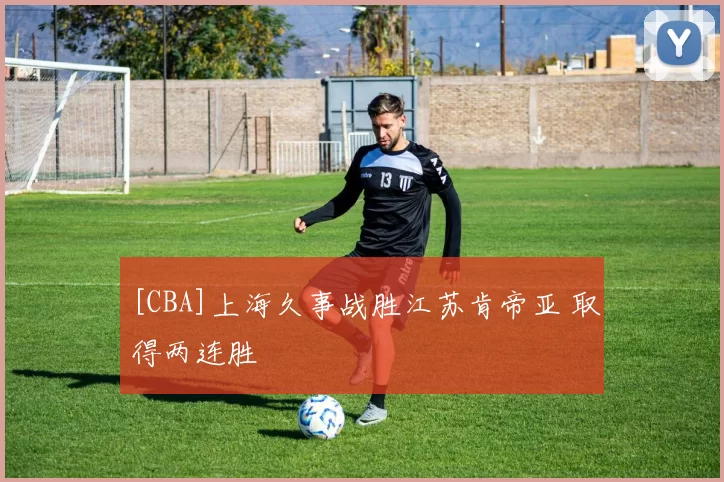 [CBA]上海久事战胜江苏肯帝亚 取得两连胜