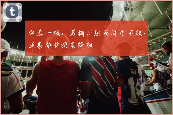 命悬一线，若梅州胜或海牛不败，亚泰都将提前降级