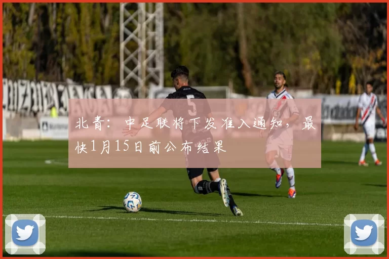 北青：中足联将下发准入通知，最快1月15日前公布结果