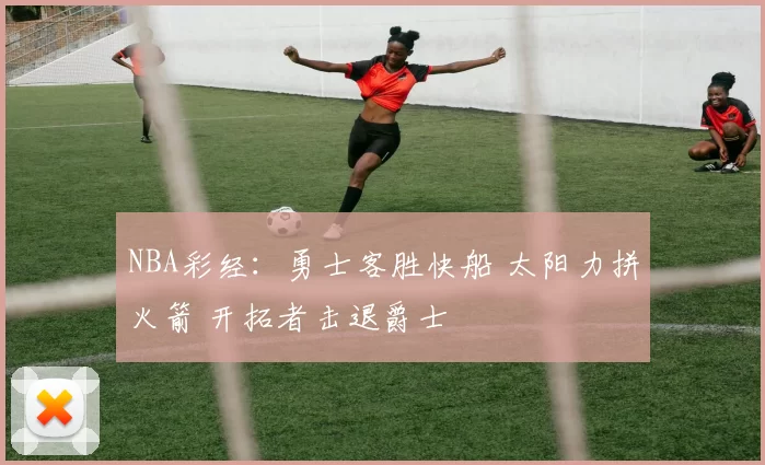 NBA彩经：勇士客胜快船 太阳力拼火箭 开拓者击退爵士