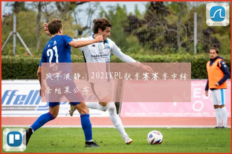 风平浪静，2021KPL秋季赛赛季中转会结果公布