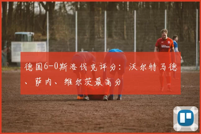 德国6-0斯洛伐克评分：沃尔特马德、萨内、维尔茨最高分