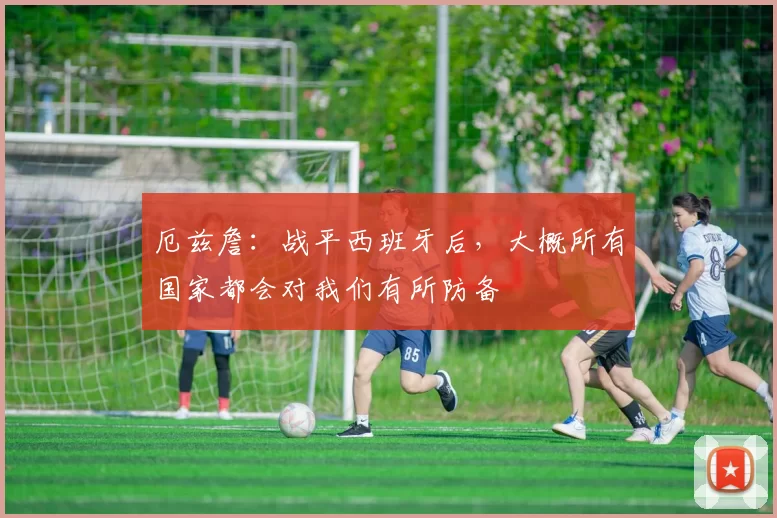 厄兹詹：战平西班牙后，大概所有国家都会对我们有所防备