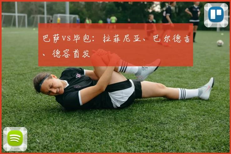 巴萨vs毕包：拉菲尼亚、巴尔德吉、德容首发