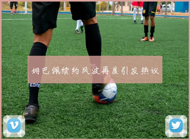 姆巴佩续约风波再度引发热议