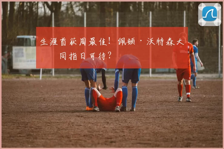 生涯首获周最佳！佩顿·沃特森大合同指日可待？