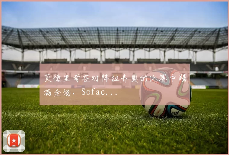 莫德里奇在对阵拉齐奥的比赛中踢满全场，Sofac...
